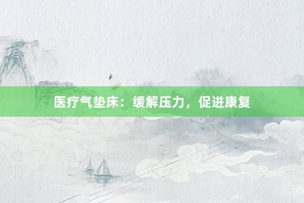医疗气垫床：缓解压力，促进康复
