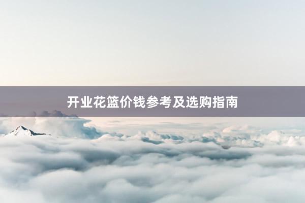 开业花篮价钱参考及选购指南