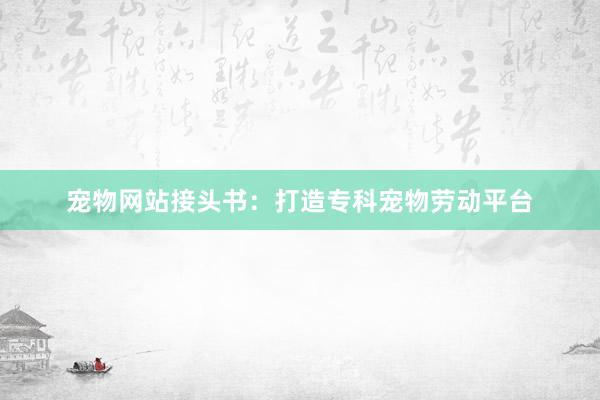 宠物网站接头书：打造专科宠物劳动平台