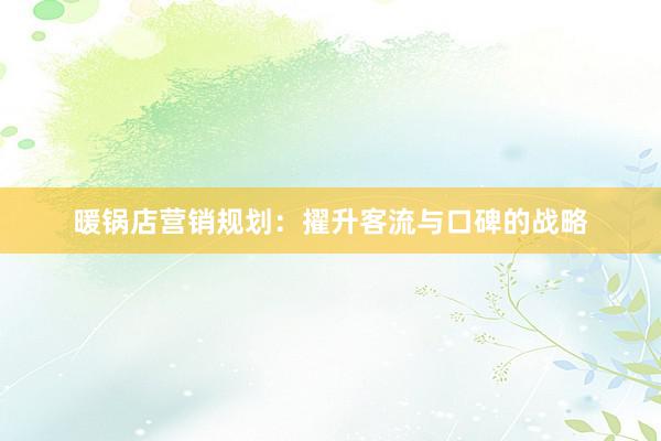 暖锅店营销规划：擢升客流与口碑的战略